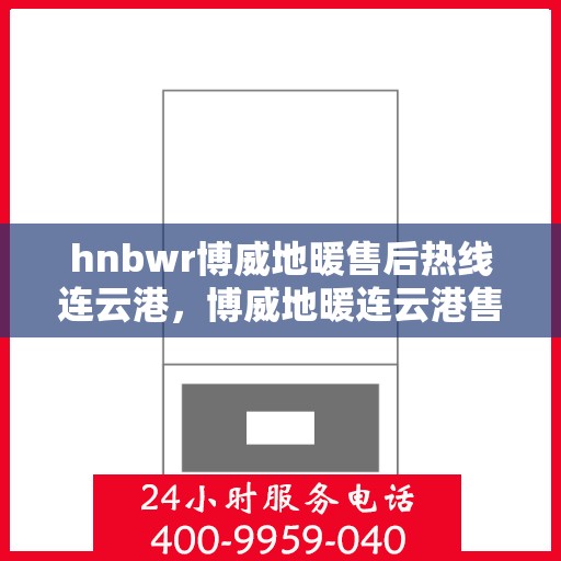 hnbwr博威地暖售后热线连云港，博威地暖连云港售后热线，专业解决您的地暖问题
