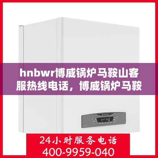 hnbwr博威锅炉马鞍山客服热线电话，博威锅炉马鞍山客服热线电话，专业支持与解决方案的门户