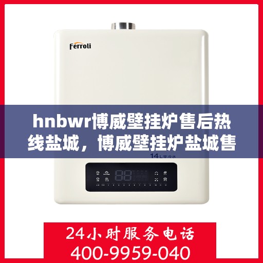 hnbwr博威壁挂炉售后热线盐城，博威壁挂炉盐城售后热线专业服务