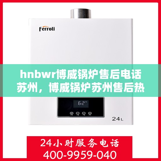 hnbwr博威锅炉售后电话苏州，博威锅炉苏州售后热线及服务一览