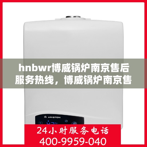 hnbwr博威锅炉南京售后服务热线，博威锅炉南京售后服务热线，专业团队为您提供全方位服务支持