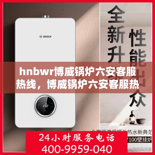hnbwr博威锅炉六安客服热线，博威锅炉六安客服热线，专业支持与解决方案的热线平台