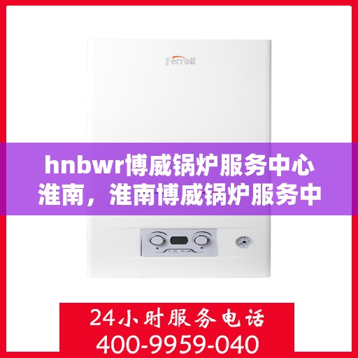 hnbwr博威锅炉服务中心淮南，淮南博威锅炉服务中心的专业维修与保养服务