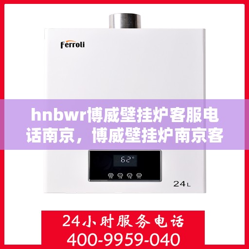 hnbwr博威壁挂炉客服电话南京，博威壁挂炉南京客服热线及售后服务指南