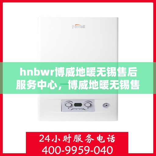 hnbwr博威地暖无锡售后服务中心，博威地暖无锡售后服务中心，专业维修，温暖无忧