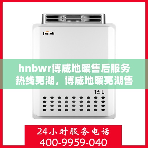 hnbwr博威地暖售后服务热线芜湖，博威地暖芜湖售后服务热线全解析