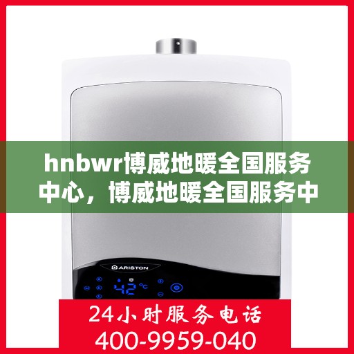 hnbwr博威地暖全国服务中心，博威地暖全国服务中心，专业品质，温暖您的生活