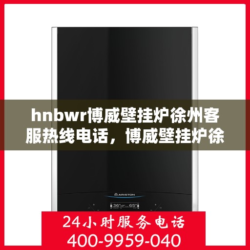 hnbwr博威壁挂炉徐州客服热线电话，博威壁挂炉徐州客服热线电话，专业解答，贴心服务