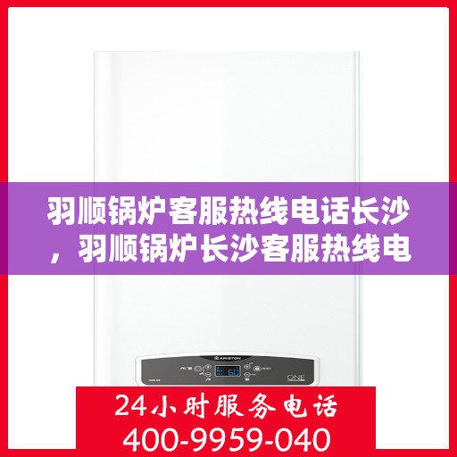 羽顺锅炉客服热线电话长沙，羽顺锅炉长沙客服热线电话，专业支持与解决方案一站式服务