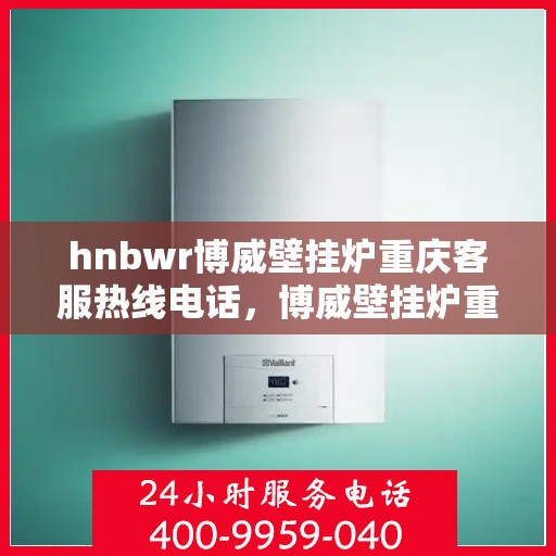 hnbwr博威壁挂炉重庆客服热线电话，博威壁挂炉重庆客服热线电话，专业服务的起点，您的暖心之选