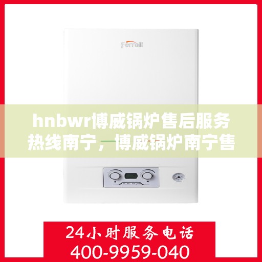 hnbwr博威锅炉售后服务热线南宁，博威锅炉南宁售后服务热线及专业支持