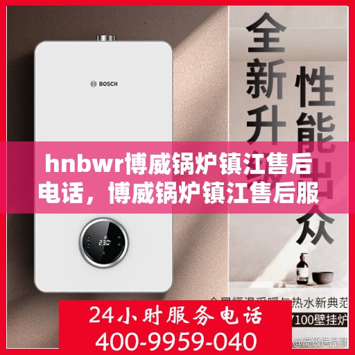 hnbwr博威锅炉镇江售后电话，博威锅炉镇江售后服务热线及电话全攻略