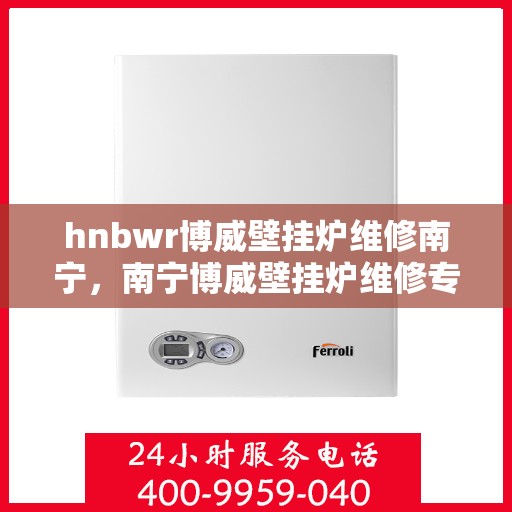 hnbwr博威壁挂炉维修南宁，南宁博威壁挂炉维修专家解析，专业解决故障问题