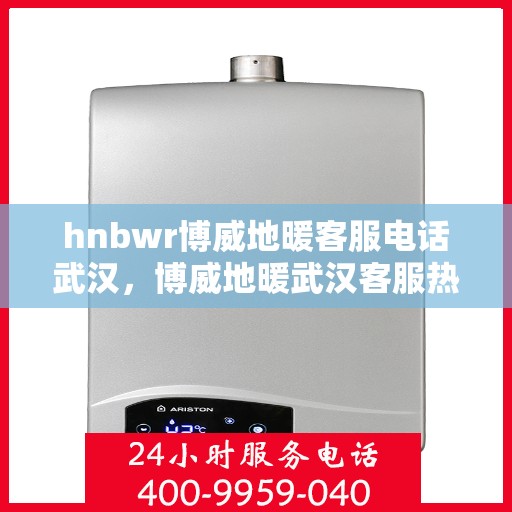 hnbwr博威地暖客服电话武汉，博威地暖武汉客服热线及售后服务电话