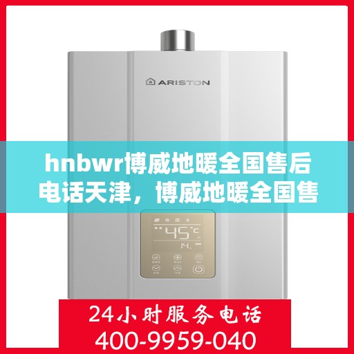 hnbwr博威地暖全国售后电话天津，博威地暖全国售后电话在天津，专业地暖服务，贴心售后支持