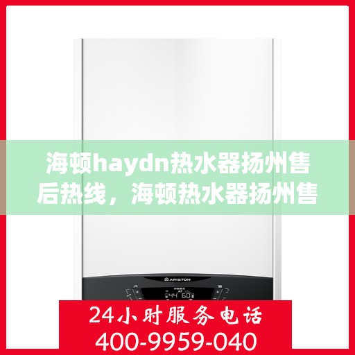 海顿haydn热水器扬州售后热线，海顿热水器扬州售后热线，专业维修与贴心服务