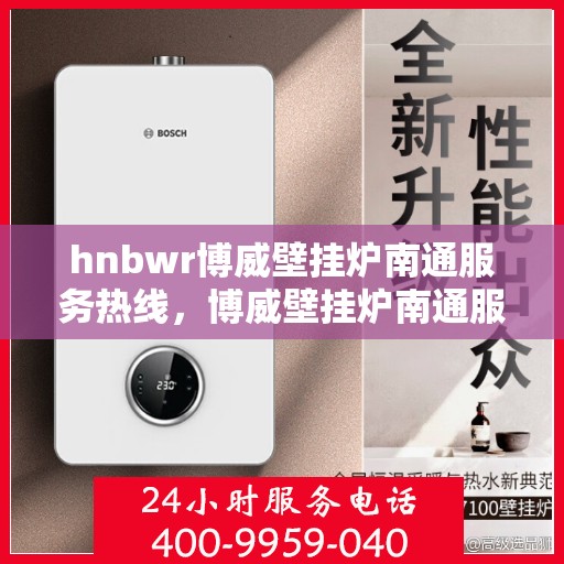 hnbwr博威壁挂炉南通服务热线，博威壁挂炉南通服务热线，专业团队为您提供全方位服务