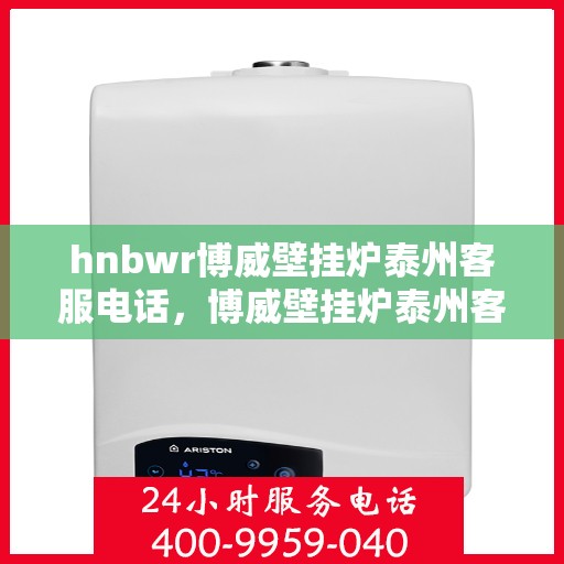 hnbwr博威壁挂炉泰州客服电话，博威壁挂炉泰州客服热线及售后服务指南