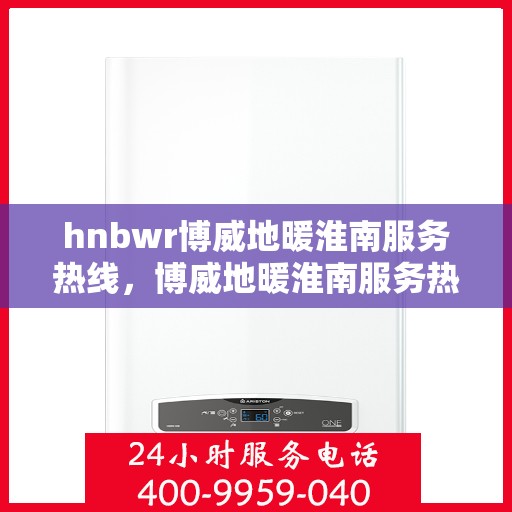 hnbwr博威地暖淮南服务热线，博威地暖淮南服务热线，专业解决您的温暖问题