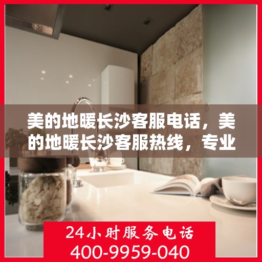 美的地暖长沙客服电话，美的地暖长沙客服热线，专业支持与解决方案一站式服务