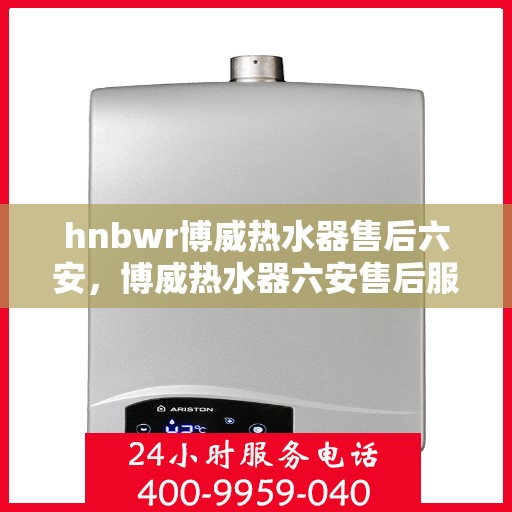 hnbwr博威热水器售后六安，博威热水器六安售后服务中心，专业维修，贴心服务