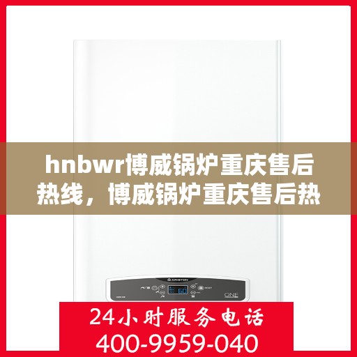 hnbwr博威锅炉重庆售后热线，博威锅炉重庆售后热线，专业服务的贴心联络