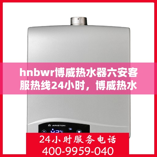 hnbwr博威热水器六安客服热线24小时，博威热水器六安客服热线全天候服务，温暖您的每一刻
