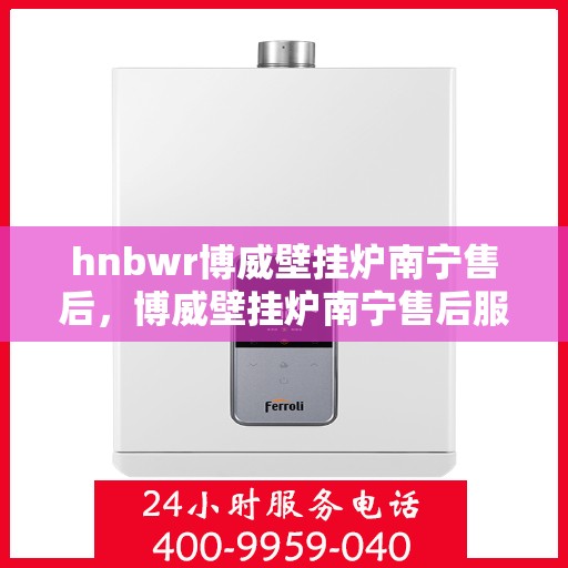 hnbwr博威壁挂炉南宁售后，博威壁挂炉南宁售后服务中心，专业维修与贴心服务