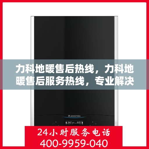 力科地暖售后热线，力科地暖售后服务热线，专业解决您的温暖问题
