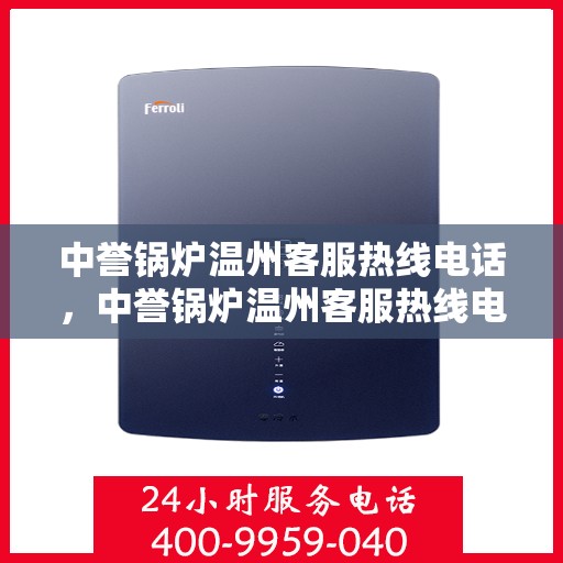中誉锅炉温州客服热线电话，中誉锅炉温州客服热线电话全攻略，一站式解决方案与优质服务