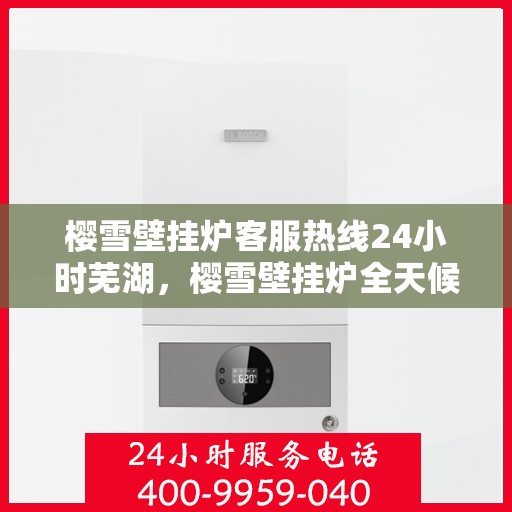樱雪壁挂炉客服热线24小时芜湖，樱雪壁挂炉全天候客服热线，芜湖地区用户温暖保障