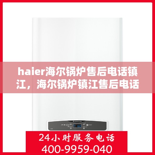 haier海尔锅炉售后电话镇江，海尔锅炉镇江售后电话及维修服务详解