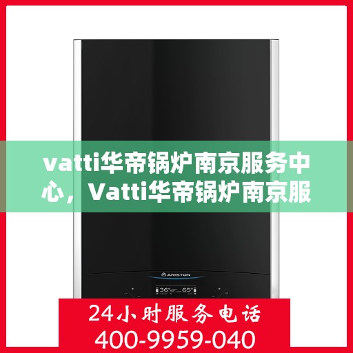 vatti华帝锅炉南京服务中心，Vatti华帝锅炉南京服务中心，专业维修与优质服务并重