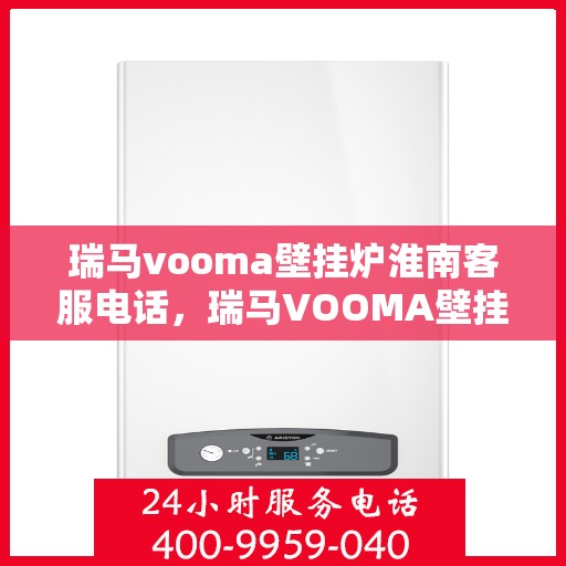 瑞马vooma壁挂炉淮南客服电话，瑞马VOOMA壁挂炉淮南客服热线及售后服务解析