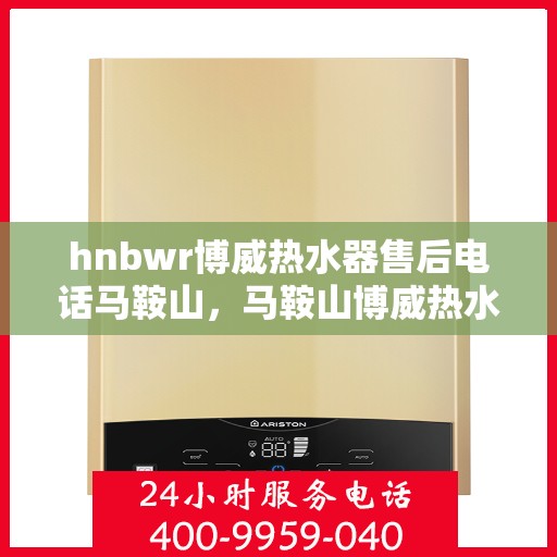 hnbwr博威热水器售后电话马鞍山，马鞍山博威热水器售后服务中心联系电话公布