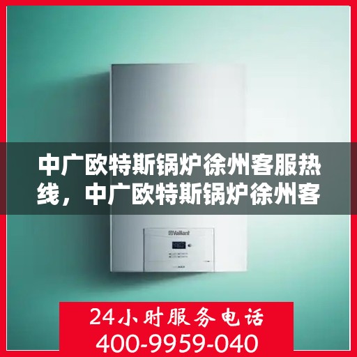 中广欧特斯锅炉徐州客服热线，中广欧特斯锅炉徐州客服热线，专业解答，贴心服务