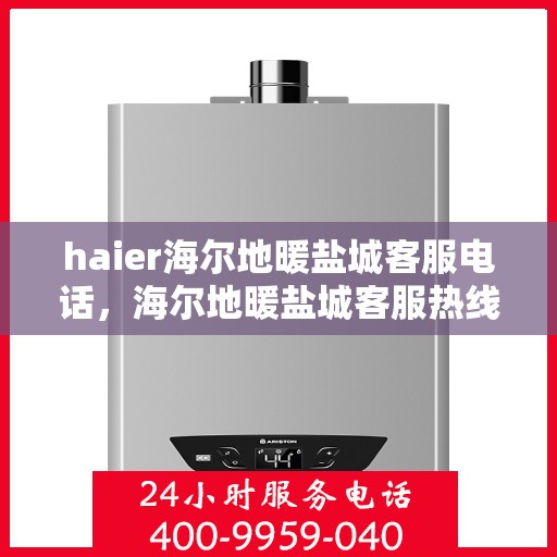 haier海尔地暖盐城客服电话，海尔地暖盐城客服热线，专业解答与贴心服务