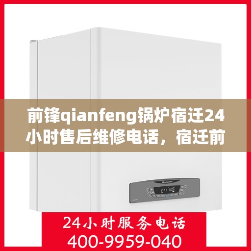 前锋qianfeng锅炉宿迁24小时售后维修电话，宿迁前锋锅炉全天候售后维修电话，专业解决您的锅炉问题！