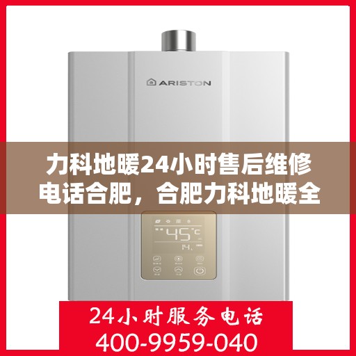 力科地暖24小时售后维修电话合肥，合肥力科地暖全天候售后维修服务热线