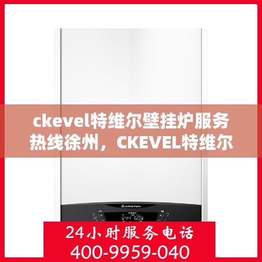 ckevel特维尔壁挂炉服务热线徐州，CKEVEL特维尔壁挂炉徐州服务热线，专业维修与售后支持