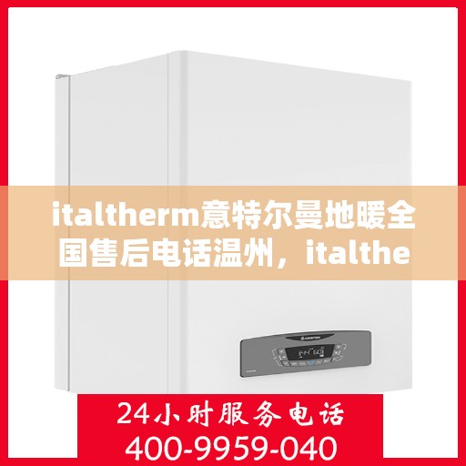italtherm意特尔曼地暖全国售后电话温州，italtherm意特尔曼地暖全国售后电话温州服务热线及维修指南