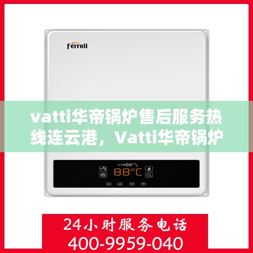 vatti华帝锅炉售后服务热线连云港，Vatti华帝锅炉连云港售后服务热线全攻略