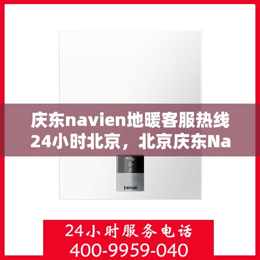 庆东navien地暖客服热线24小时北京，北京庆东Navien地暖全天候客服热线，暖心服务不打烊