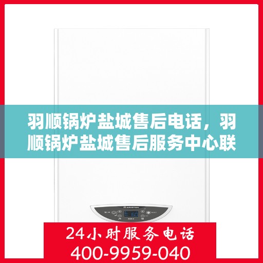 羽顺锅炉盐城售后电话，羽顺锅炉盐城售后服务中心联系电话