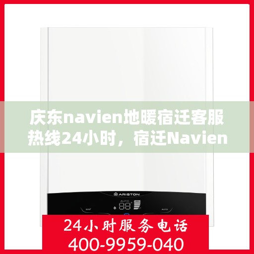 庆东navien地暖宿迁客服热线24小时，宿迁Navien地暖客服热线全天候服务开启，暖心热线随时为您解答