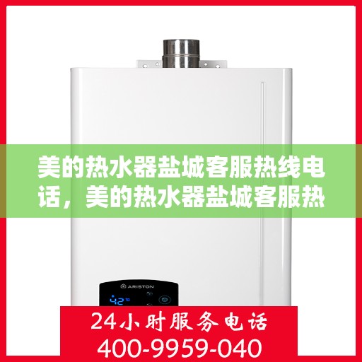 美的热水器盐城客服热线电话，美的热水器盐城客服热线电话——专业售后维修与咨询热线