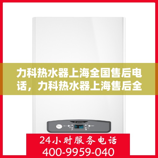 力科热水器上海全国售后电话，力科热水器上海售后全国服务热线电话公布