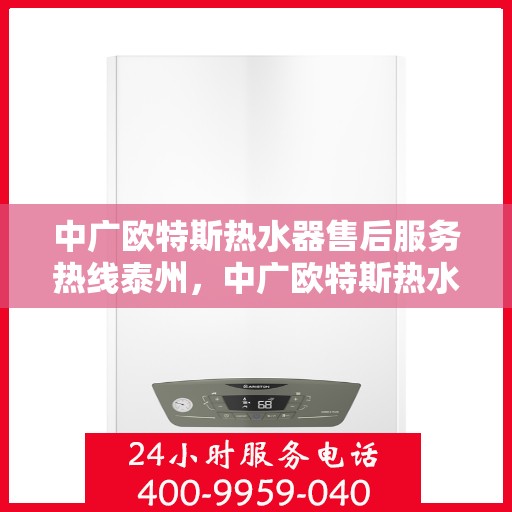 中广欧特斯热水器售后服务热线泰州，中广欧特斯热水器泰州售后热线，专业服务保障温暖家居