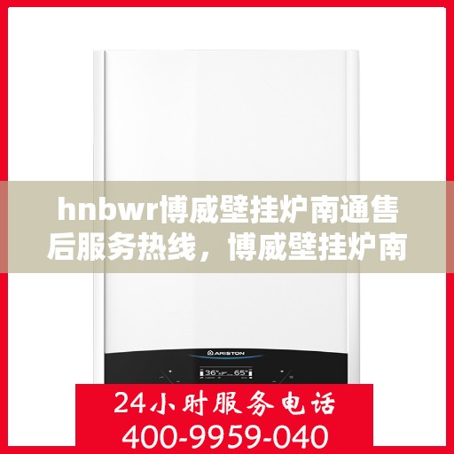 hnbwr博威壁挂炉南通售后服务热线，博威壁挂炉南通售后服务热线，专业团队为您提供全方位服务支持
