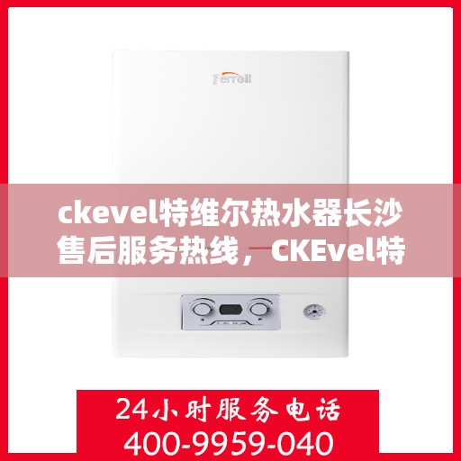ckevel特维尔热水器长沙售后服务热线，CKEvel特维尔热水器长沙售后服务热线，专业团队，贴心服务